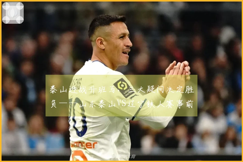 泰山迎战升班马，三大疑问决定胜负——山东泰山VS辽宁铁人赛事前瞻