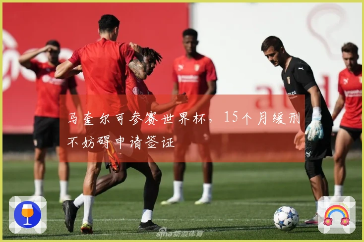 马奎尔可参赛世界杯，15个月缓刑不妨碍申请签证