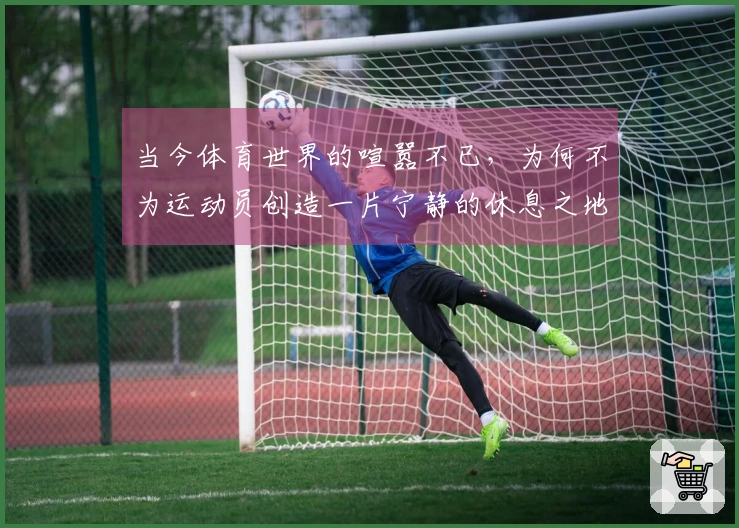 当今体育世界的喧嚣不已，为何不为运动员创造一片宁静的休息之地？