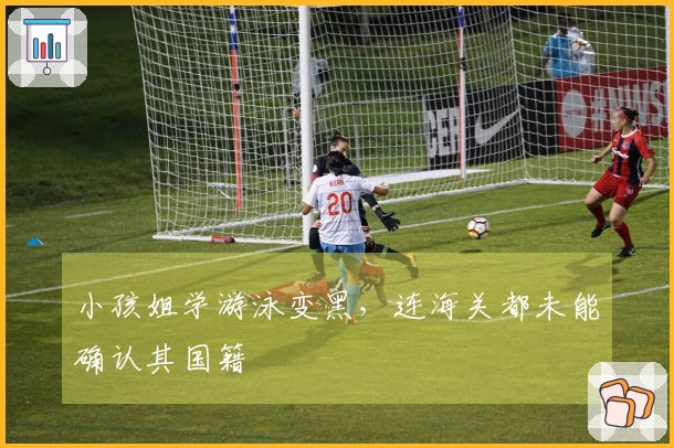 小孩姐学游泳变黑，连海关都未能确认其国籍