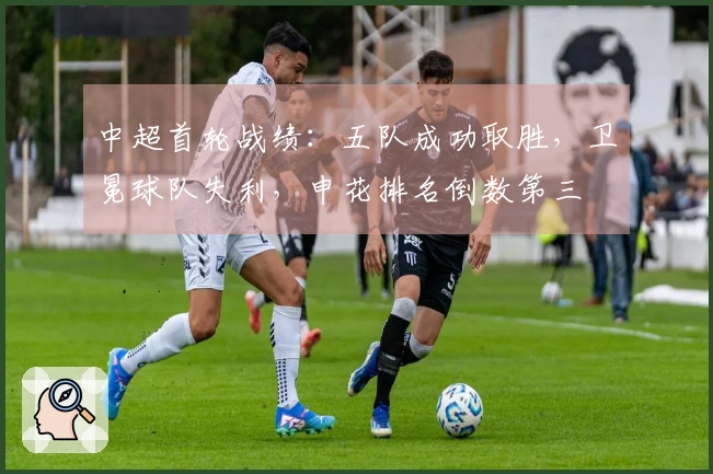 中超首轮战绩：五队成功取胜，卫冕球队失利，申花排名倒数第三