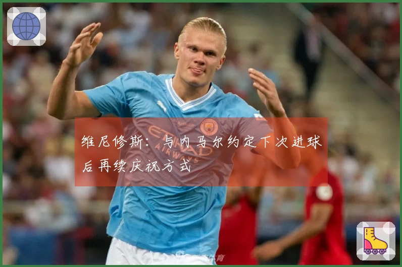 维尼修斯：与内马尔约定下次进球后再续庆祝方式