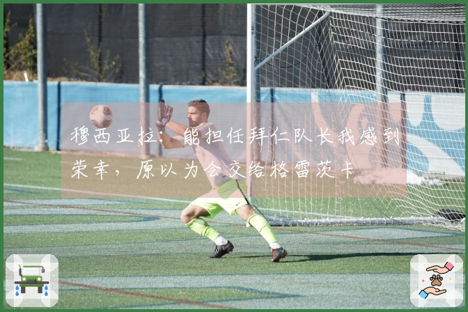 穆西亚拉：能担任拜仁队长我感到荣幸，原以为会交给格雷茨卡