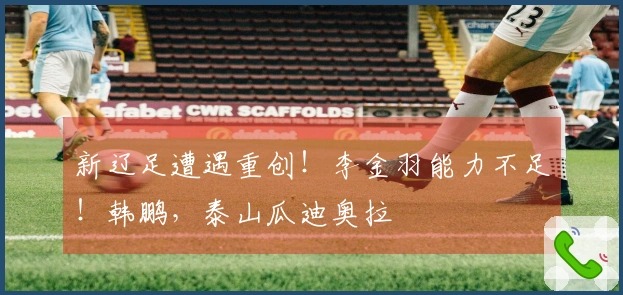 新辽足遭遇重创！李金羽能力不足！韩鹏，泰山瓜迪奥拉