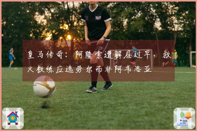 皇马传奇：阿隆索遭解雇过早，救火教练应选劳尔而非阿韦洛亚