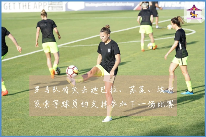 罗马队将失去迪巴拉、苏莱、埃尔莫索等球员的支持参加下一场比赛