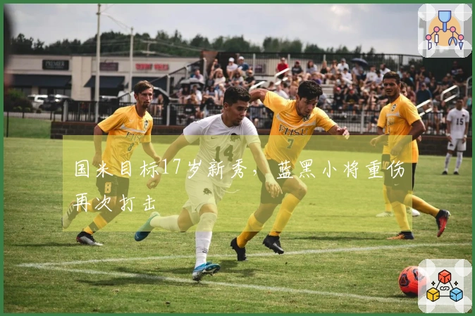 国米目标17岁新秀，蓝黑小将重伤再次打击