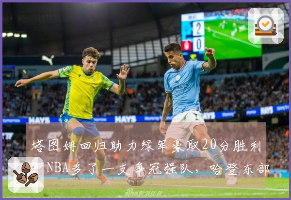 塔图姆回归助力绿军豪取20分胜利！NBA多了一支争冠强队，哈登东部之路愈发艰难