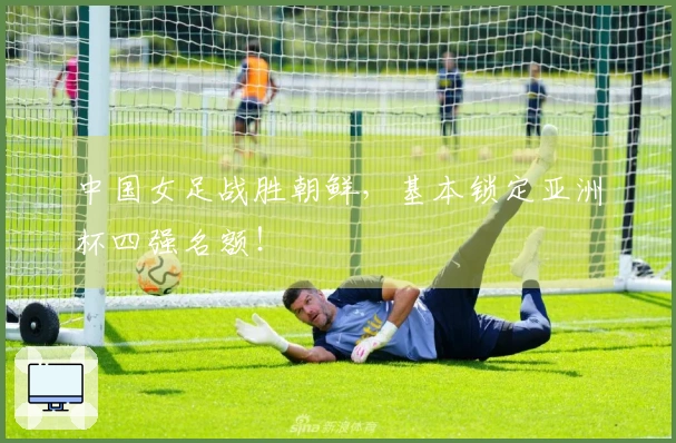 中国女足战胜朝鲜，基本锁定亚洲杯四强名额！