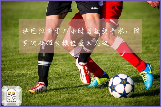 迪巴拉将于几小时后接受手术，因多次核磁共振检查未见效