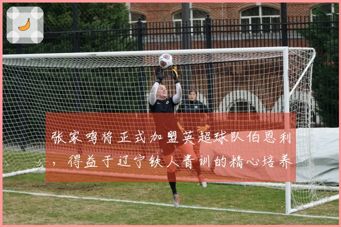 张家鸣将正式加盟英超球队伯恩利，得益于辽宁铁人青训的精心培养