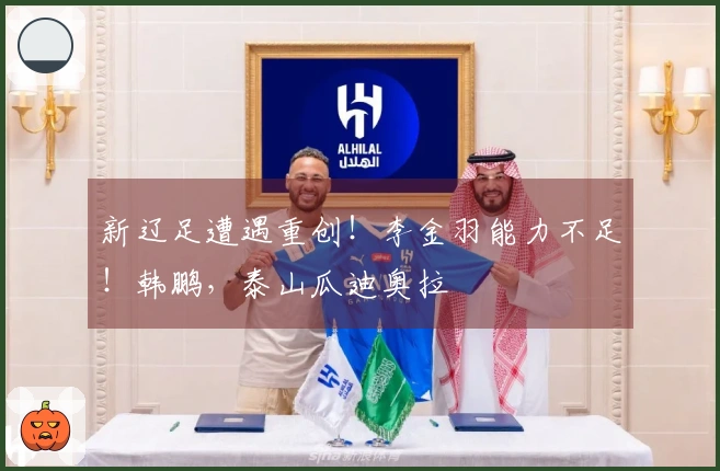 新辽足遭遇重创！李金羽能力不足！韩鹏，泰山瓜迪奥拉