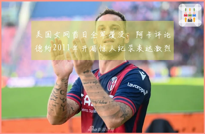 美国女网首日全军覆没，阿卡评论德约2011年开局惊人纪录表达激烈观点