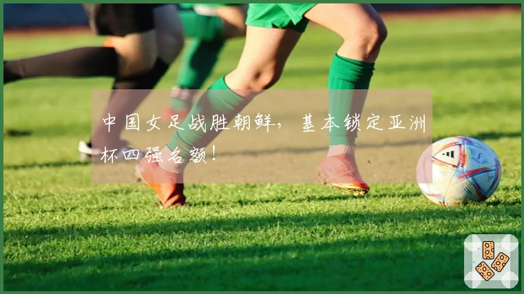 中国女足战胜朝鲜，基本锁定亚洲杯四强名额！