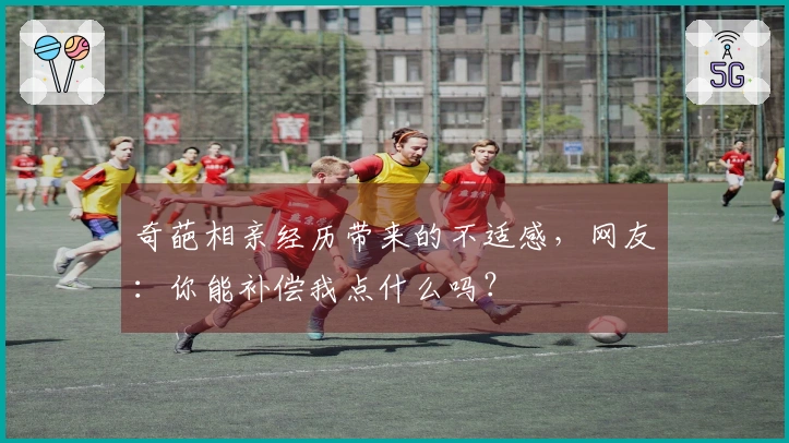 奇葩相亲经历带来的不适感，网友：你能补偿我点什么吗？