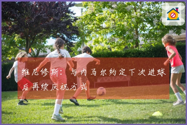 维尼修斯：与内马尔约定下次进球后再续庆祝方式