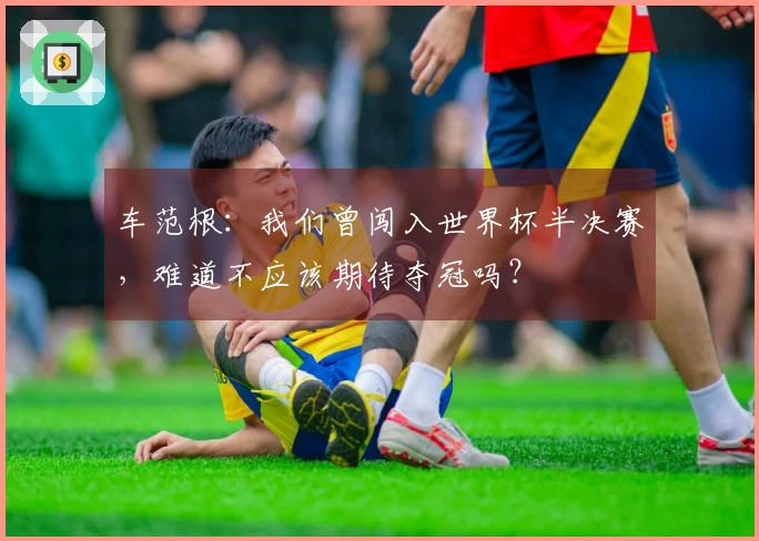 车范根：我们曾闯入世界杯半决赛，难道不应该期待夺冠吗？