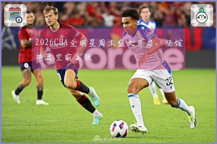 2026CBA全明星周末盛大开启，场馆热度空前高涨