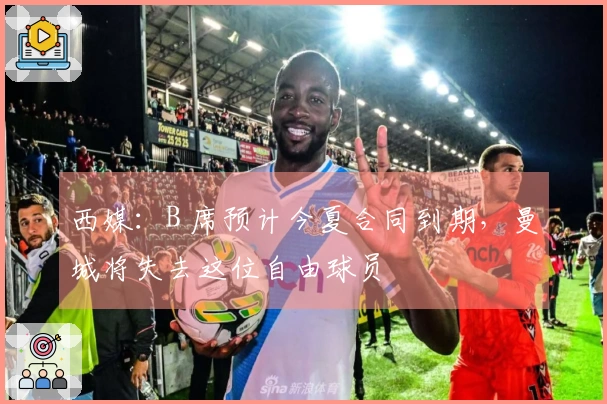 西媒：B 席预计今夏合同到期，曼城将失去这位自由球员