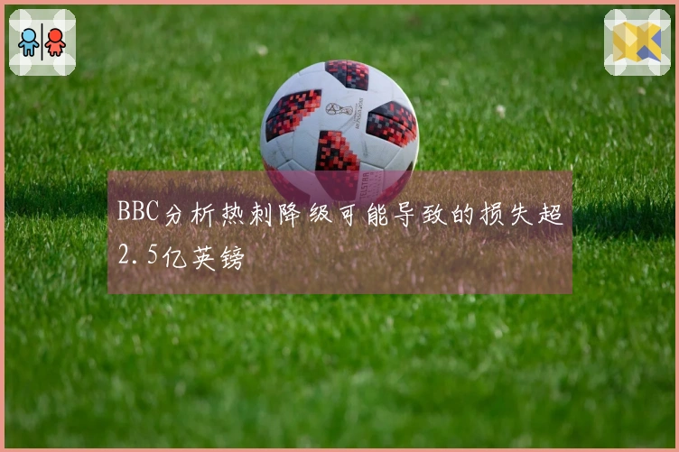 BBC分析热刺降级可能导致的损失超2.5亿英镑