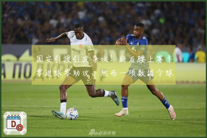 国安引援引发争议！新后腰上赛季零进球零助攻，然而一项数据令球迷惊讶