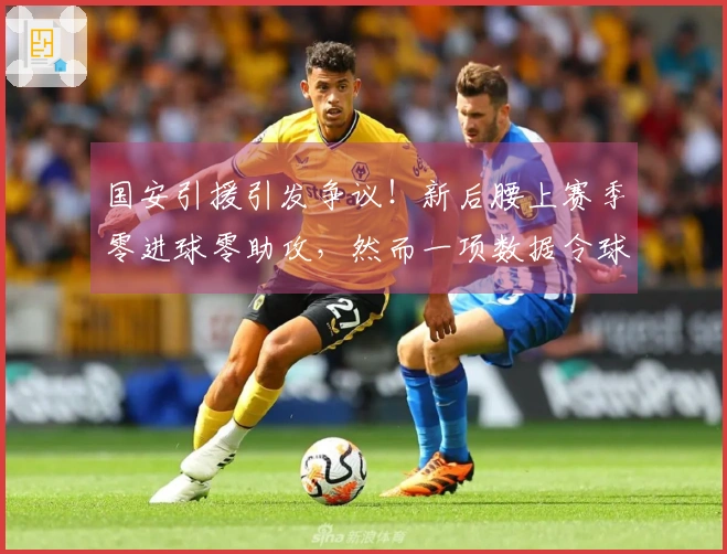 国安引援引发争议！新后腰上赛季零进球零助攻，然而一项数据令球迷惊讶