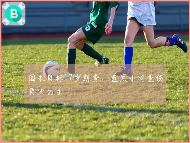 国米目标17岁新秀，蓝黑小将重伤再次打击