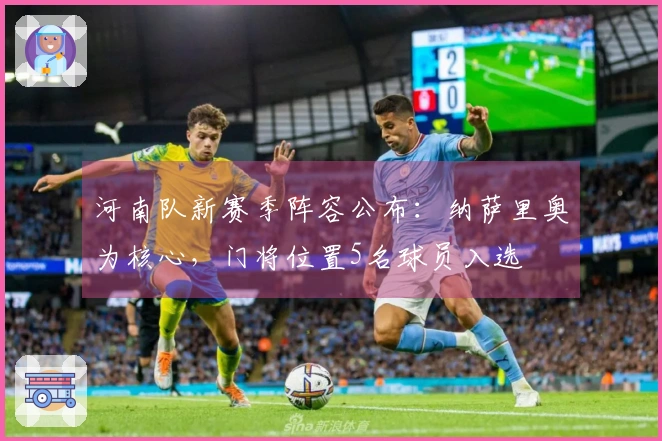 河南队新赛季阵容公布：纳萨里奥为核心，门将位置5名球员入选